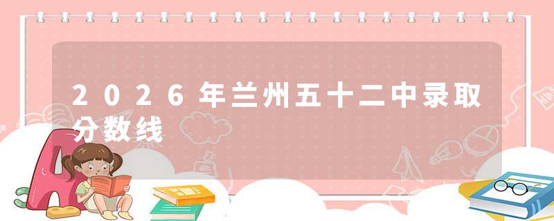 2026年兰州五十二中录取分数线