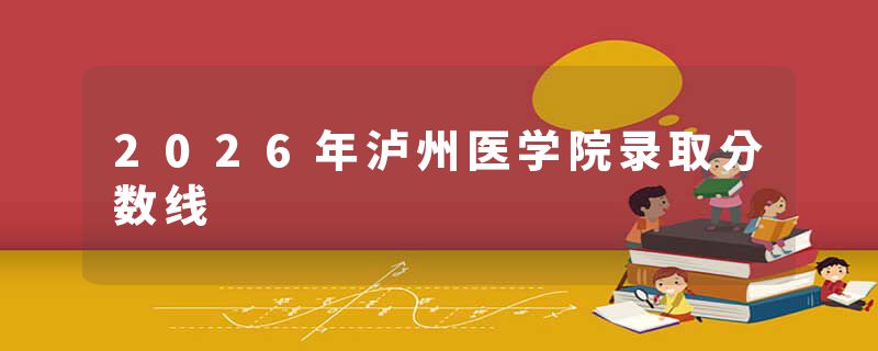 2026年泸州医学院录取分数线