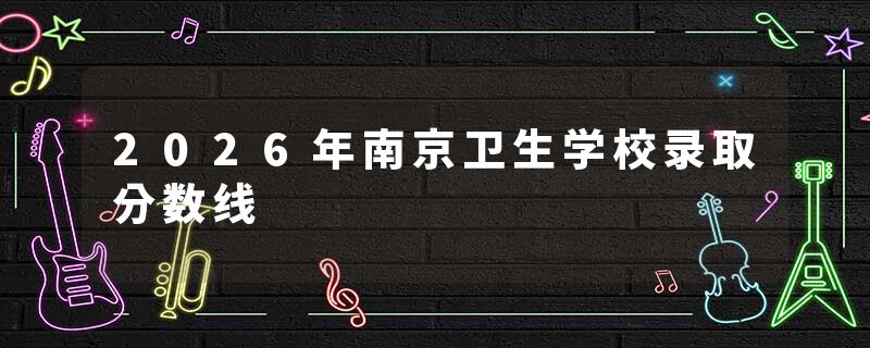 2026年南京卫生学校录取分数线