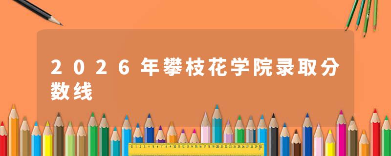 2026年攀枝花学院录取分数线