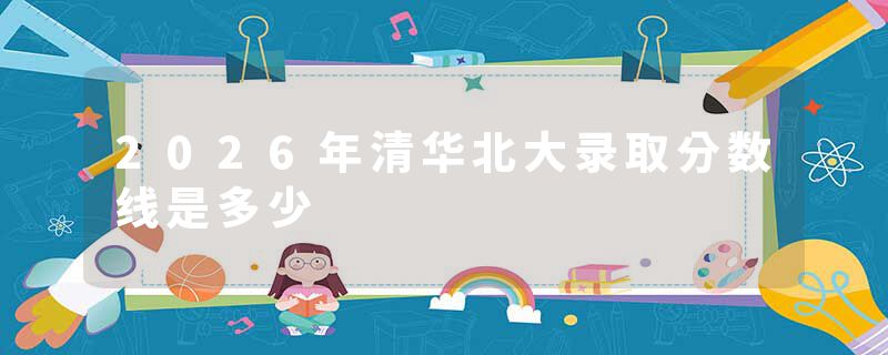 2026年清华北大录取分数线是多少