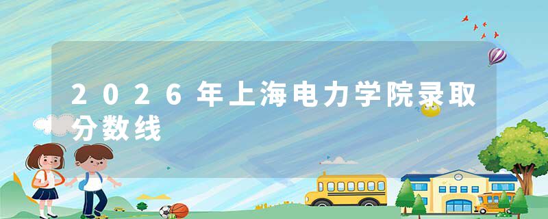2026年上海电力学院录取分数线