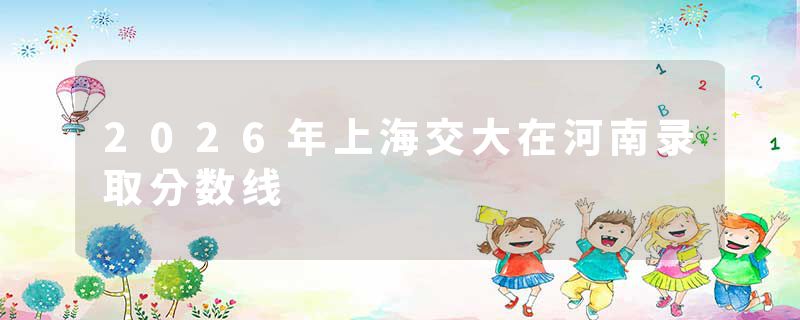 2026年上海交大在河南录取分数线