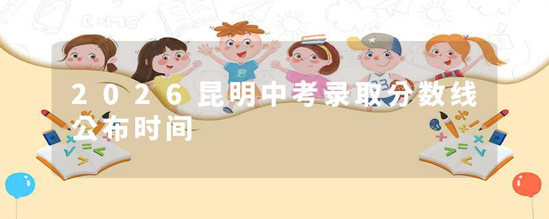 2026昆明中考录取分数线公布时间