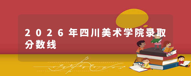 2026年四川美术学院录取分数线