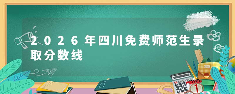 2026年四川免费师范生录取分数线