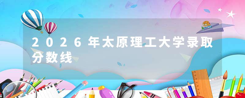 2026年太原理工大学录取分数线