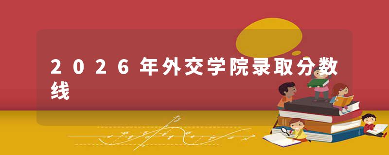 2026年外交学院录取分数线