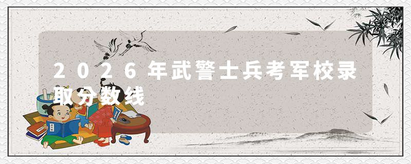 2026年武警士兵考军校录取分数线