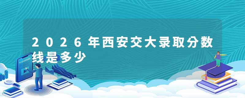 2026年西安交大录取分数线是多少