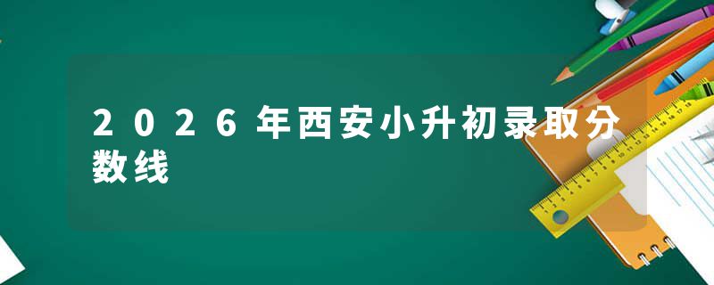 2026年西安小升初录取分数线