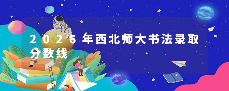 2026年西北师大书法录取分数线
