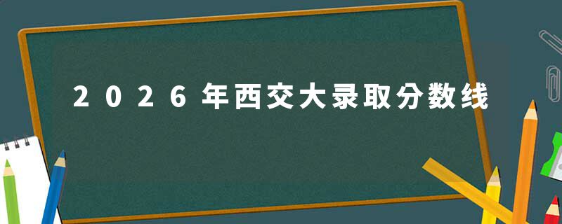 2026年西交大录取分数线