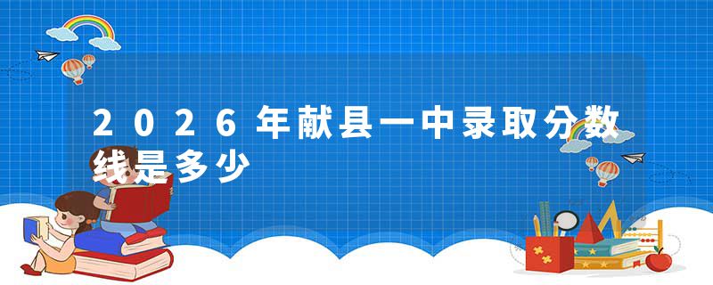 2026年献县一中录取分数线是多少