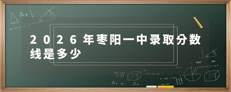 2026年枣阳一中录取分数线是多少