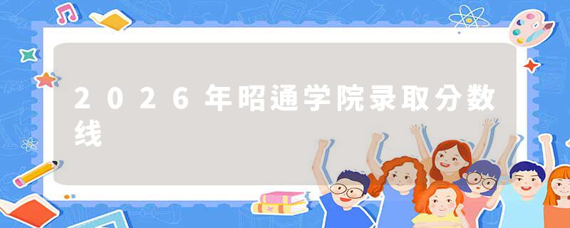 2026年昭通学院录取分数线