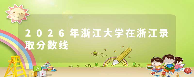 2026年浙江大学在浙江录取分数线