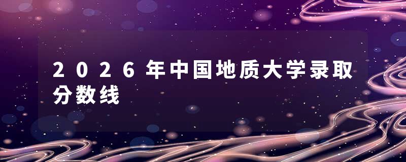 2026年中国地质大学录取分数线