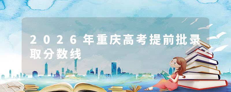 2026年重庆高考提前批录取分数线