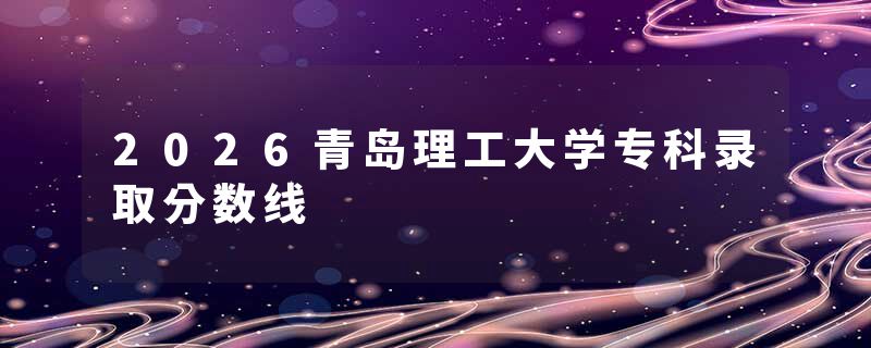 2026青岛理工大学专科录取分数线
