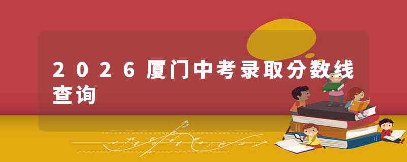 2026厦门中考录取分数线查询