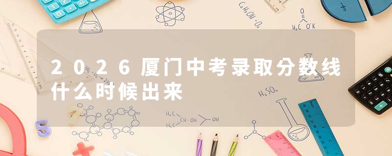 2026厦门中考录取分数线什么时候出来