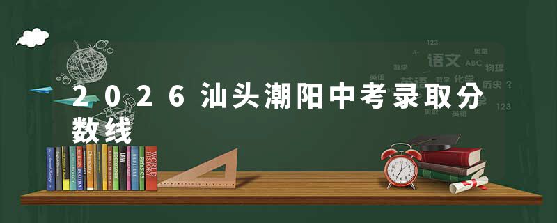 2026汕头潮阳中考录取分数线
