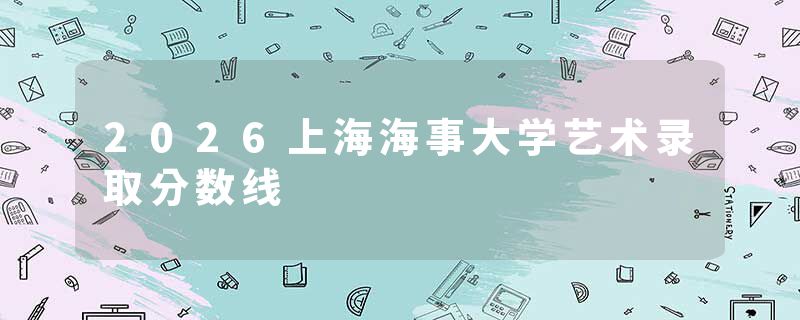 2026上海海事大学艺术录取分数线
