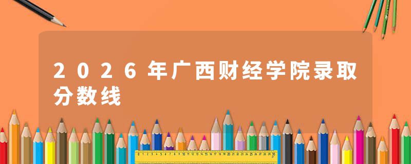 2026年广西财经学院录取分数线