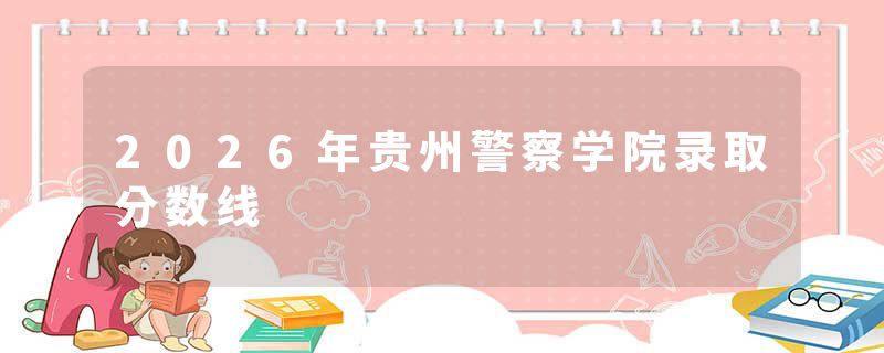 2026年贵州警察学院录取分数线