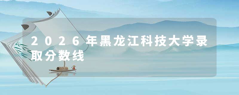 2026年黑龙江科技大学录取分数线
