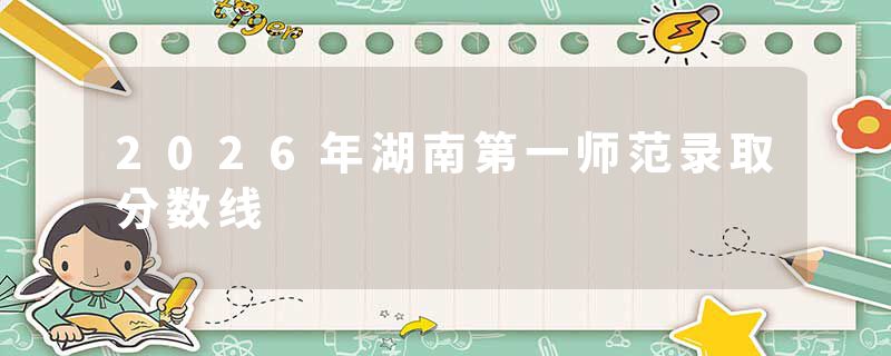2026年湖南第一师范录取分数线