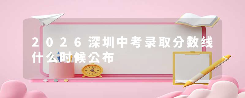 2026深圳中考录取分数线什么时候公布