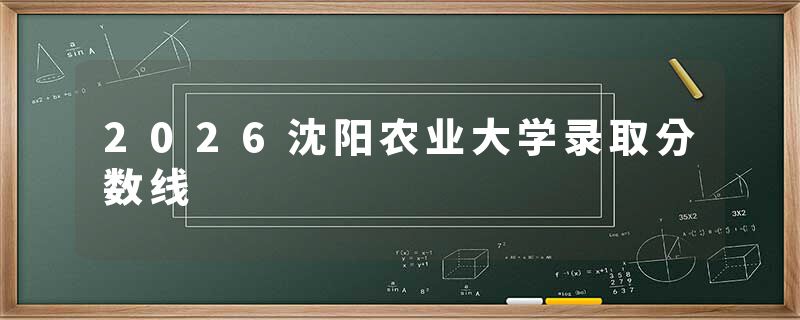 2026沈阳农业大学录取分数线