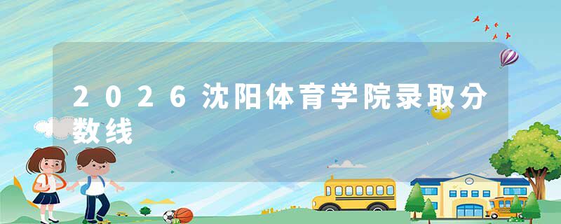 2026沈阳体育学院录取分数线