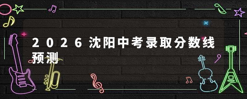 2026沈阳中考录取分数线预测