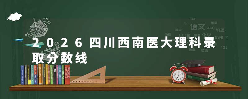 2026四川西南医大理科录取分数线