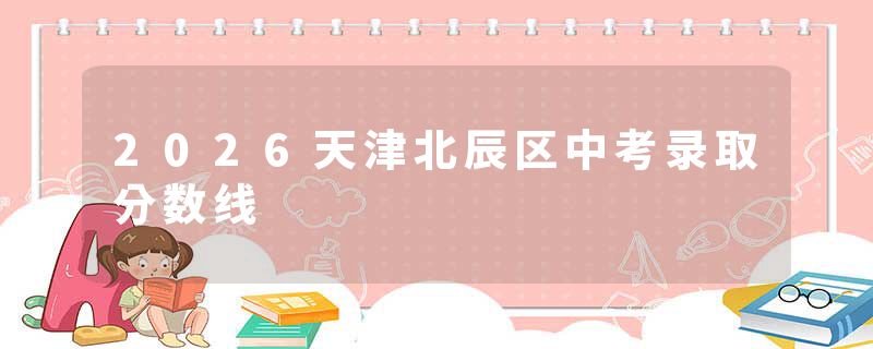 2026天津北辰区中考录取分数线