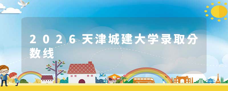 2026天津城建大学录取分数线