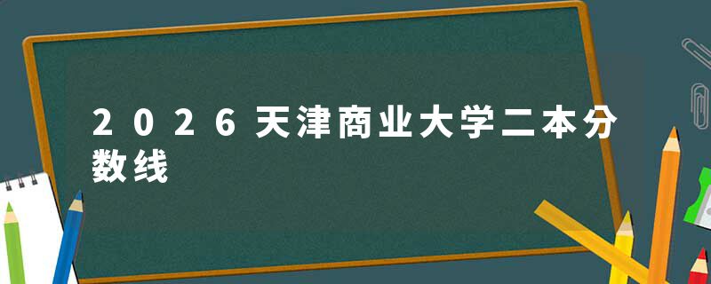 2026天津商业大学二本分数线