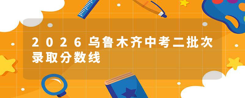 2026乌鲁木齐中考二批次录取分数线