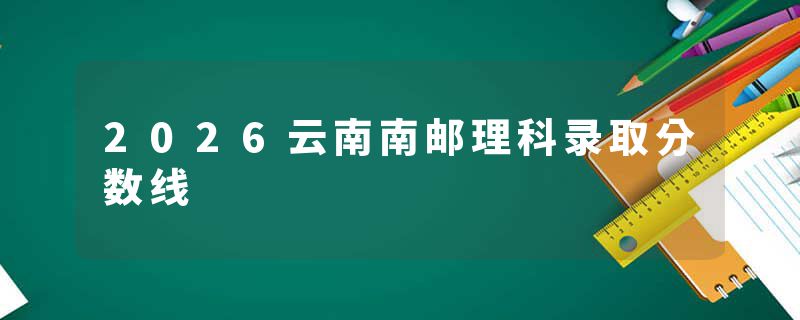 2026云南南邮理科录取分数线