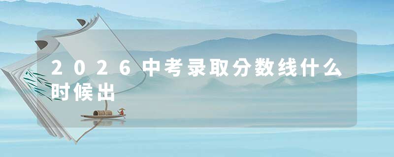 2026中考录取分数线什么时候出
