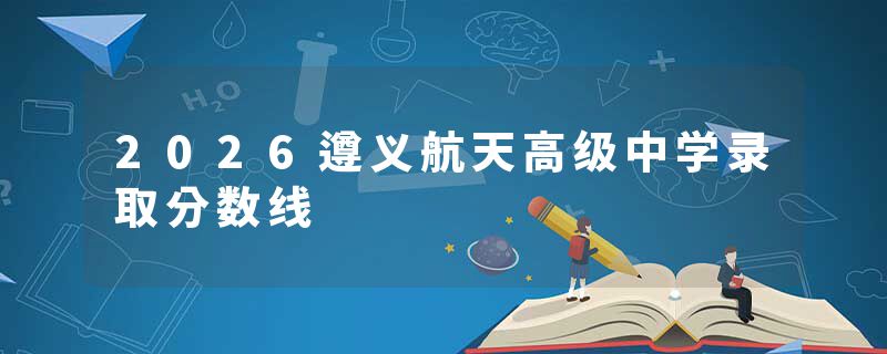 2026遵义航天高级中学录取分数线
