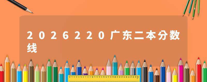 2026220广东二本分数线