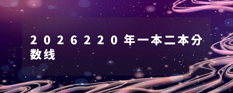 2026220年一本二本分数线