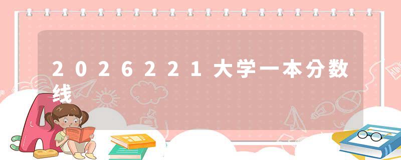 2026221大学一本分数线