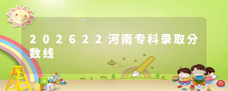 202622河南专科录取分数线