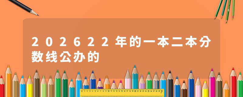 202622年的一本二本分数线公办的