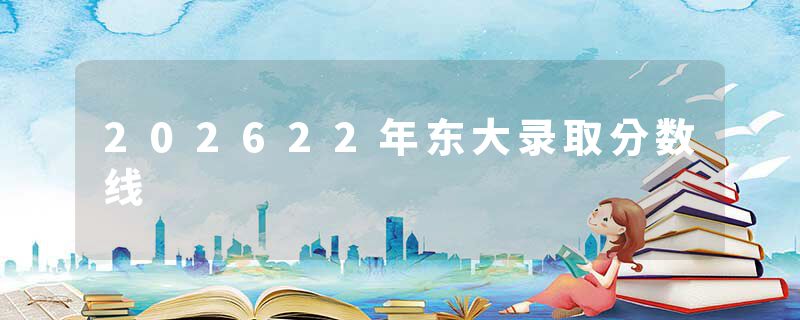 202622年东大录取分数线